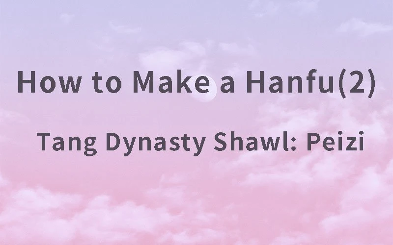 How to Make a Hanfu(2) – Tang Dynasty Shawl Peizi